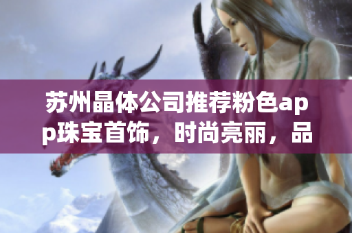 蘇州晶體公司推薦粉色app珠寶首飾，時(shí)尚亮麗，品質(zhì)精致