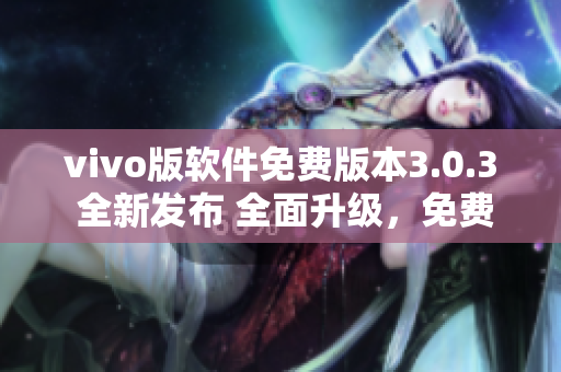 vivo版軟件免費(fèi)版本3.0.3 全新發(fā)布 全面升級(jí)，免費(fèi)體驗(yàn)更優(yōu)質(zhì)