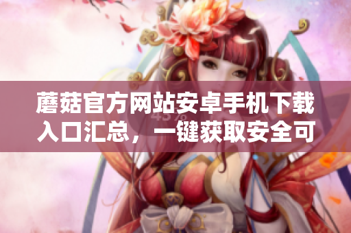 蘑菇官方網(wǎng)站安卓手機(jī)下載入口匯總，一鍵獲取安全可靠的應(yīng)用程序