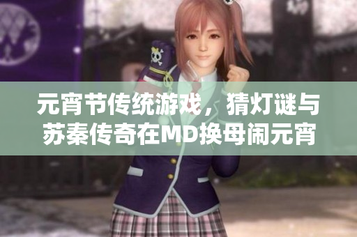 元宵節(jié)傳統(tǒng)游戲，猜燈謎與蘇秦傳奇在MD換母鬧元宵主題下煥發(fā)新生命