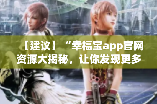 【建議】“幸福寶app官網(wǎng)資源大揭秘，讓你發(fā)現(xiàn)更多幸福密碼！”