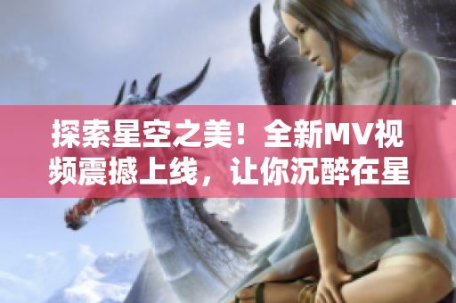 探索星空之美！全新MV視頻震撼上線，讓你沉醉在星辰的美妙世界