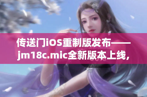 傳送門iOS重制版發(fā)布——jm18c.mic全新版本上線, 為iOS用戶帶來極致體驗(yàn)