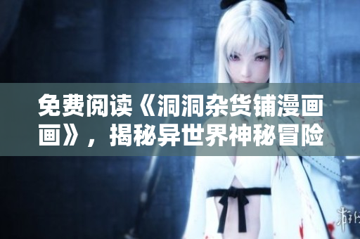 免費(fèi)閱讀《洞洞雜貨鋪漫畫畫》，揭秘異世界神秘冒險(xiǎn)