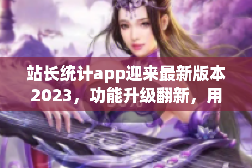 站長(zhǎng)統(tǒng)計(jì)app迎來(lái)最新版本2023，功能升級(jí)翻新，用戶體驗(yàn)大幅提升