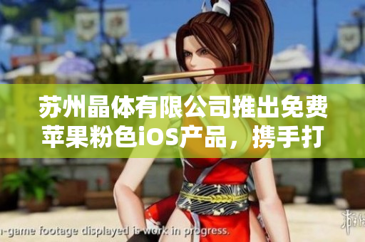 蘇州晶體有限公司推出免費(fèi)蘋果粉色iOS產(chǎn)品，攜手打造時(shí)尚潮流新生活
