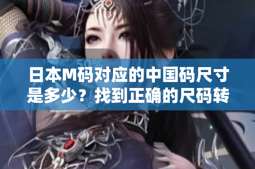 日本M碼對應(yīng)的中國碼尺寸是多少？找到正確的尺碼轉(zhuǎn)換方法!