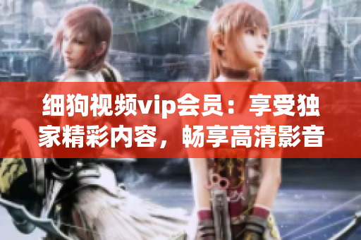 細(xì)狗視頻vip會(huì)員：享受獨(dú)家精彩內(nèi)容，暢享高清影音快感