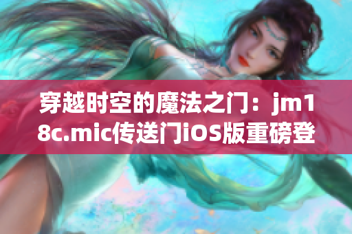 穿越時(shí)空的魔法之門：jm18c.mic傳送門iOS版重磅登場