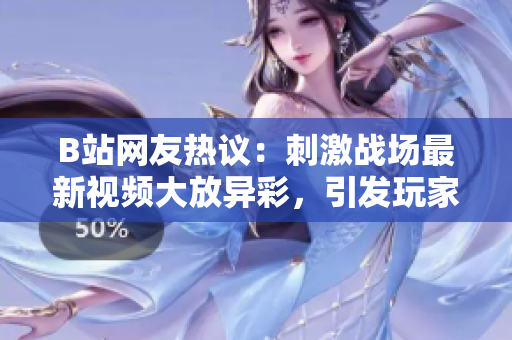 B站網(wǎng)友熱議：刺激戰(zhàn)場最新視頻大放異彩，引發(fā)玩家熱烈討論