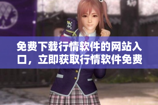 免費(fèi)下載行情軟件的網(wǎng)站入口，立即獲取行情軟件免費(fèi)下載通道