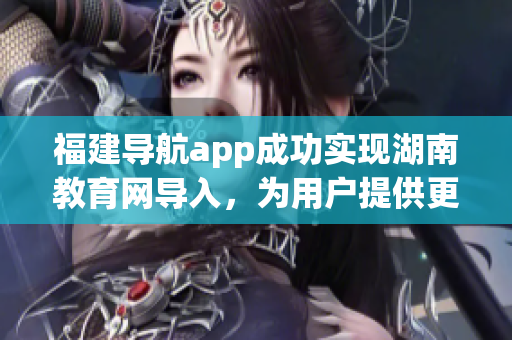 福建導(dǎo)航app成功實(shí)現(xiàn)湖南教育網(wǎng)導(dǎo)入，為用戶提供更便捷的教育資源獲取方式