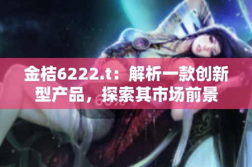金桔6222.t：解析一款創(chuàng)新型產(chǎn)品，探索其市場前景