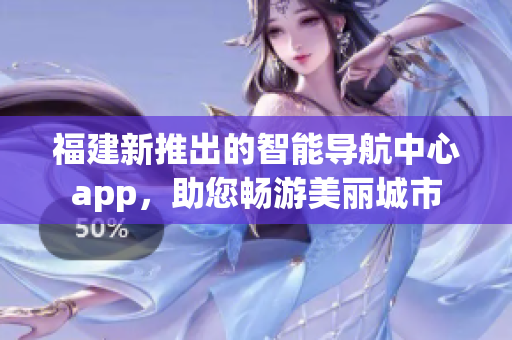 福建新推出的智能導(dǎo)航中心app，助您暢游美麗城市