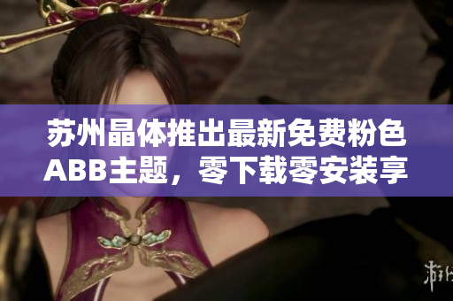 蘇州晶體推出最新免費(fèi)粉色ABB主題，零下載零安裝享受個性桌面