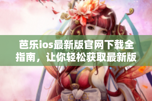 芭樂ios最新版官網(wǎng)下載全指南，讓你輕松獲取最新版本入口