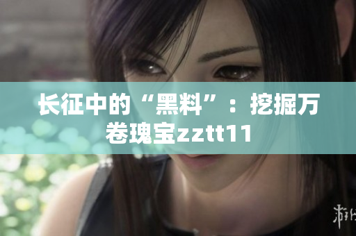 長征中的“黑料”：挖掘萬卷瑰寶zztt11