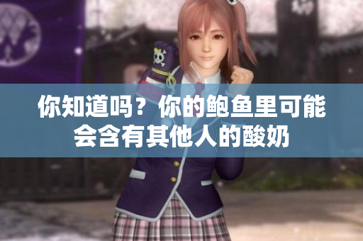 你知道嗎？你的鮑魚里可能會(huì)含有其他人的酸奶