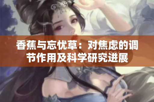 香蕉與忘憂草：對(duì)焦慮的調(diào)節(jié)作用及科學(xué)研究進(jìn)展