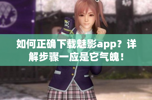 如何正確下載魅影app？詳解步驟一應(yīng)是它氣魄！