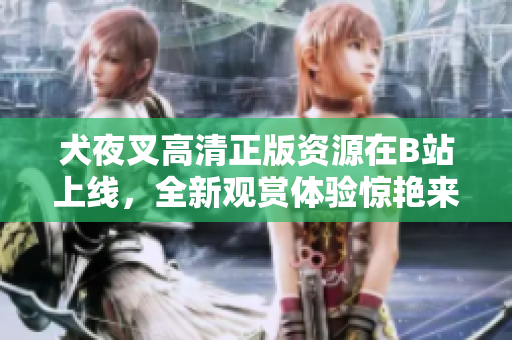 犬夜叉高清正版資源在B站上線，全新觀賞體驗(yàn)驚艷來(lái)襲