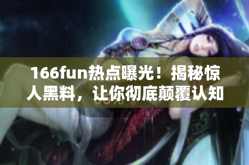 166fun熱點(diǎn)曝光！揭秘驚人黑料，讓你徹底顛覆認(rèn)知