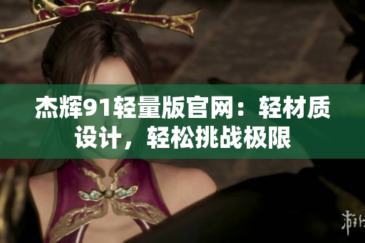 杰輝91輕量版官網(wǎng)：輕材質(zhì)設(shè)計(jì)，輕松挑戰(zhàn)極限