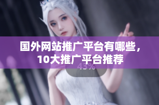 國外網(wǎng)站推廣平臺(tái)有哪些，10大推廣平臺(tái)推薦