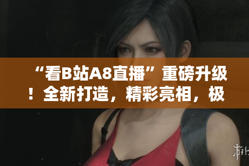 “看B站A8直播”重磅升級(jí)！全新打造，精彩亮相，極致視聽盛宴等你來戰(zhàn)！