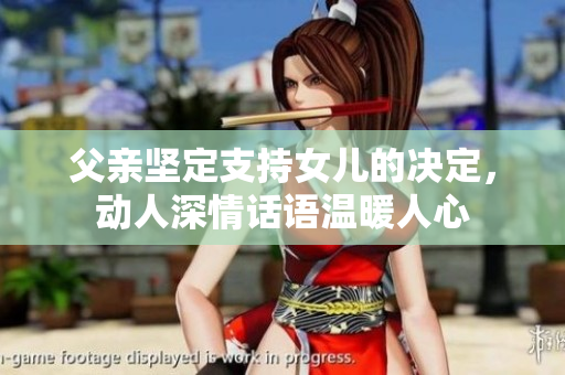 父親堅(jiān)定支持女兒的決定，動(dòng)人深情話語溫暖人心