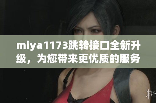 miya1173跳轉(zhuǎn)接口全新升級(jí)，為您帶來更優(yōu)質(zhì)的服務(wù)體驗(yàn)