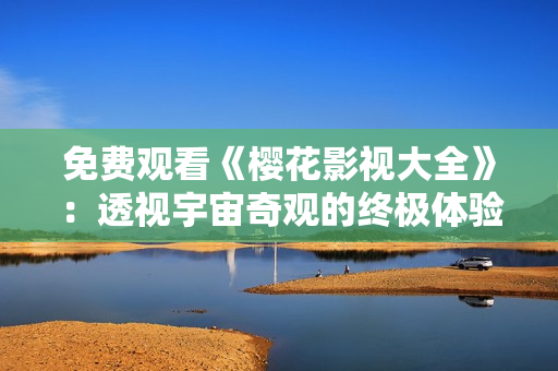 免費觀看《櫻花影視大全》：透視宇宙奇觀的終極體驗