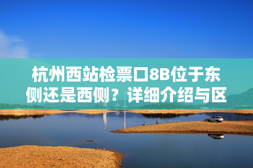 杭州西站檢票口8B位于東側(cè)還是西側(cè)？詳細(xì)介紹與區(qū)分