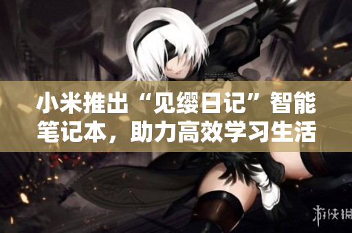 小米推出“見纓日記”智能筆記本，助力高效學(xué)習(xí)生活