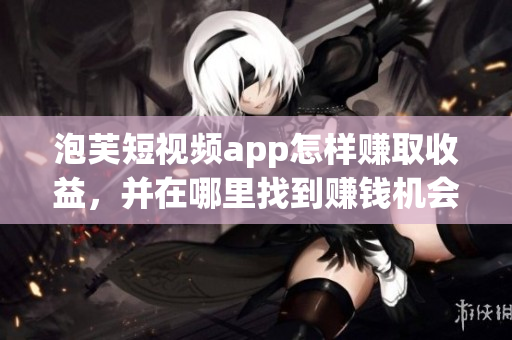 泡芙短視頻app怎樣賺取收益，并在哪里找到賺錢機(jī)會(huì)？
