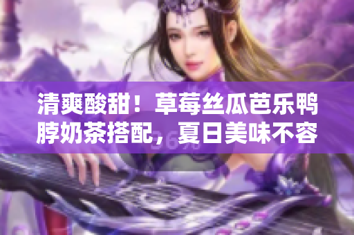 清爽酸甜！草莓絲瓜芭樂鴨脖奶茶搭配，夏日美味不容錯(cuò)過