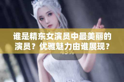 誰(shuí)是精東女演員中最美麗的演員？?jī)?yōu)雅魅力由誰(shuí)展現(xiàn)？