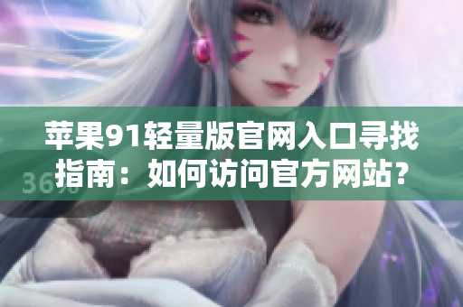 蘋果91輕量版官網(wǎng)入口尋找指南：如何訪問官方網(wǎng)站？