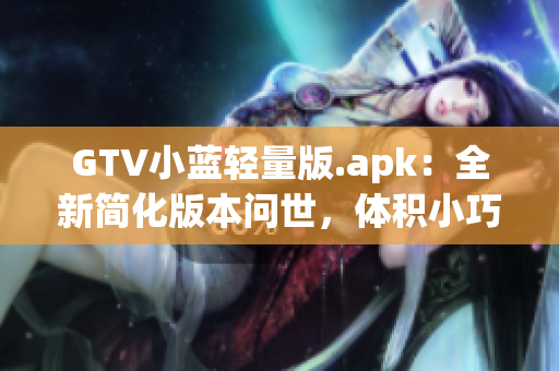 GTV小藍(lán)輕量版.apk：全新簡(jiǎn)化版本問世，體積小巧操作更輕松