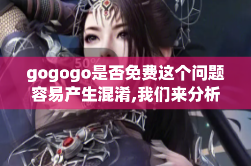 gogogo是否免費這個問題容易產(chǎn)生混淆,我們來分析一下。