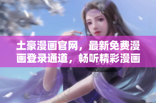 土豪漫畫官網(wǎng)，最新免費漫畫登錄通道，暢聽精彩漫畫！