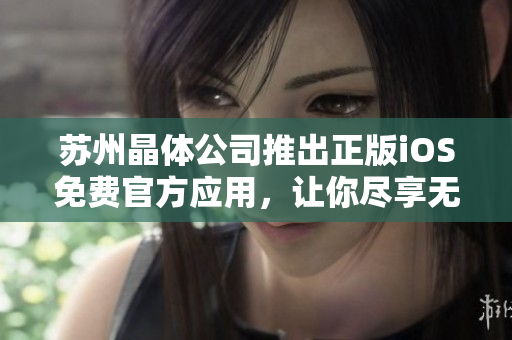蘇州晶體公司推出正版iOS免費官方應(yīng)用，讓你盡享無限樂趣