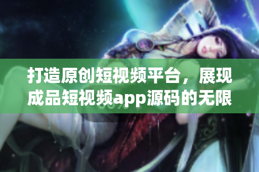 打造原創(chuàng)短視頻平臺，展現(xiàn)成品短視頻app源碼的無限潛力