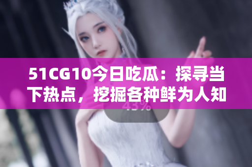 51CG10今日吃瓜：探尋當下熱點，挖掘各種鮮為人知的趣聞