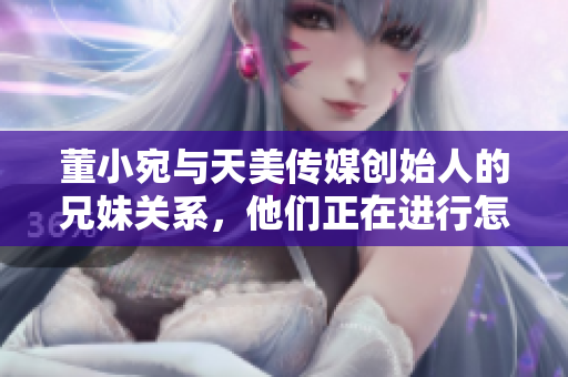 董小宛與天美傳媒創(chuàng)始人的兄妹關(guān)系，他們正在進(jìn)行怎樣的事業(yè)？