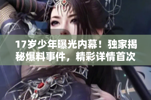 17歲少年曝光內(nèi)幕！獨家揭秘爆料事件，精彩詳情首次曝光