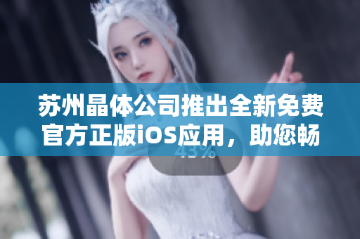 蘇州晶體公司推出全新免費(fèi)官方正版iOS應(yīng)用，助您暢享晶瑩世界