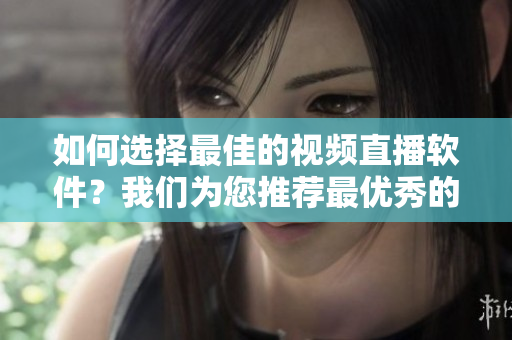 如何選擇最佳的視頻直播軟件？我們?yōu)槟扑]最優(yōu)秀的成品視頻直播軟件