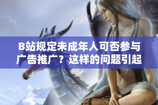 B站規(guī)定未成年人可否參與廣告推廣？這樣的問題引起了我對B站相關(guān)規(guī)定的興趣