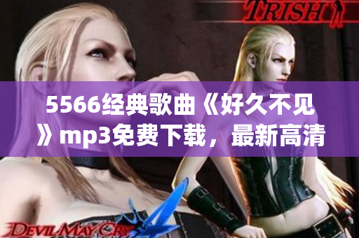 5566經(jīng)典歌曲《好久不見》mp3免費下載，最新高清音質(zhì)，盡在本站